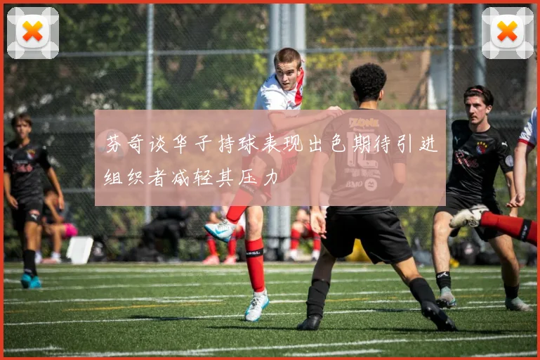 芬奇谈华子持球表现出色期待引进组织者减轻其压力