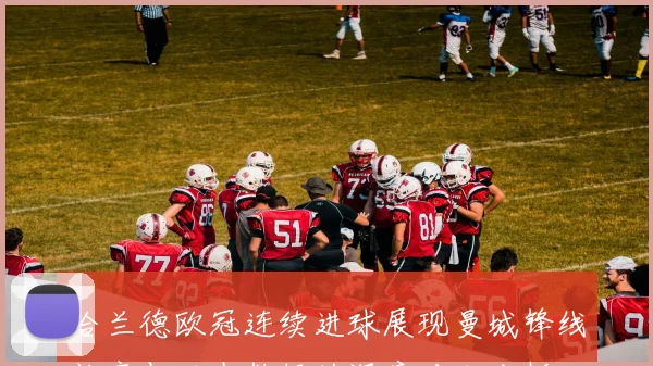 哈兰德欧冠连续进球展现曼城锋线效率与历史数据的深度对比分析