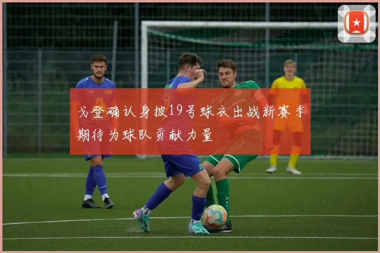 戈登确认身披19号球衣出战新赛季期待为球队贡献力量