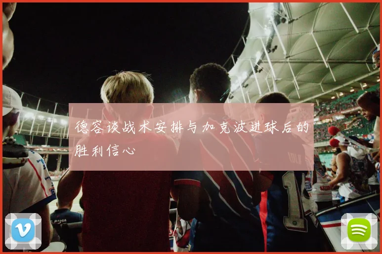 德容谈战术安排与加克波进球后的胜利信心