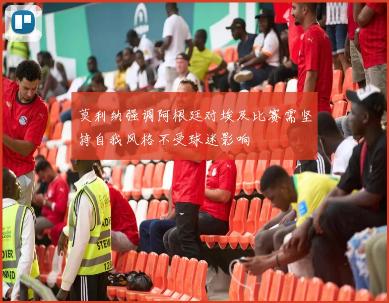 莫利纳强调阿根廷对埃及比赛需坚持自我风格不受球迷影响