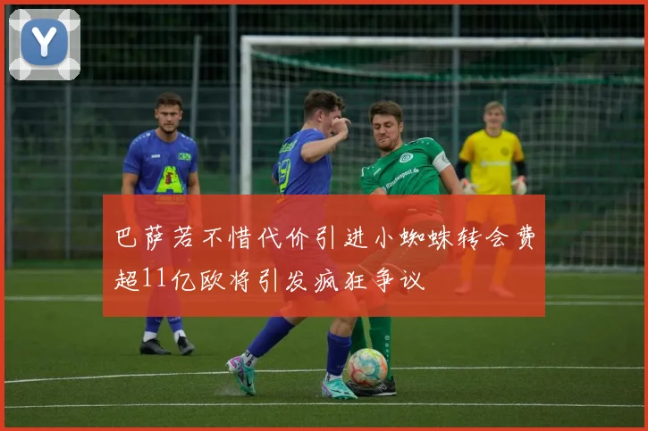 巴萨若不惜代价引进小蜘蛛转会费超11亿欧将引发疯狂争议