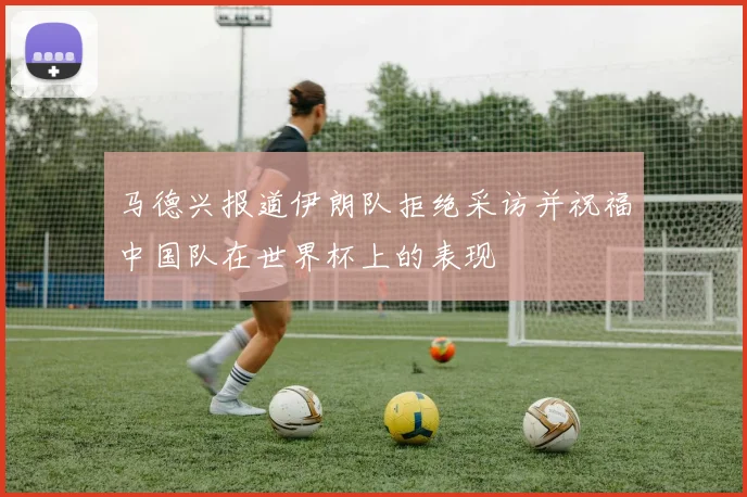 马德兴报道伊朗队拒绝采访并祝福中国队在世界杯上的表现