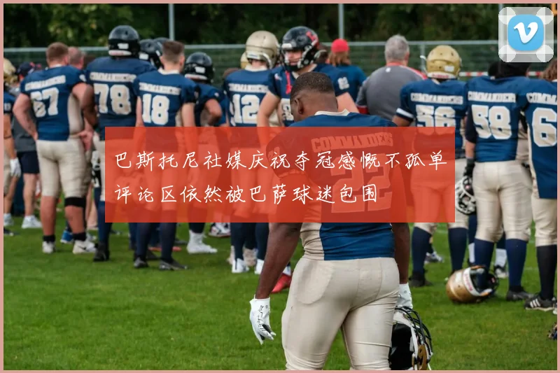 巴斯托尼社媒庆祝夺冠感慨不孤单评论区依然被巴萨球迷包围