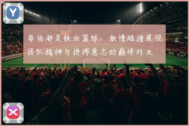 每场都是铁血篮球，激情碰撞展现团队精神与拼搏意志的巅峰对决