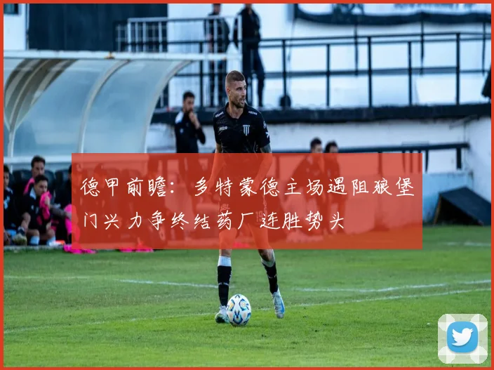德甲前瞻：多特蒙德主场遇阻狼堡门兴力争终结药厂连胜势头