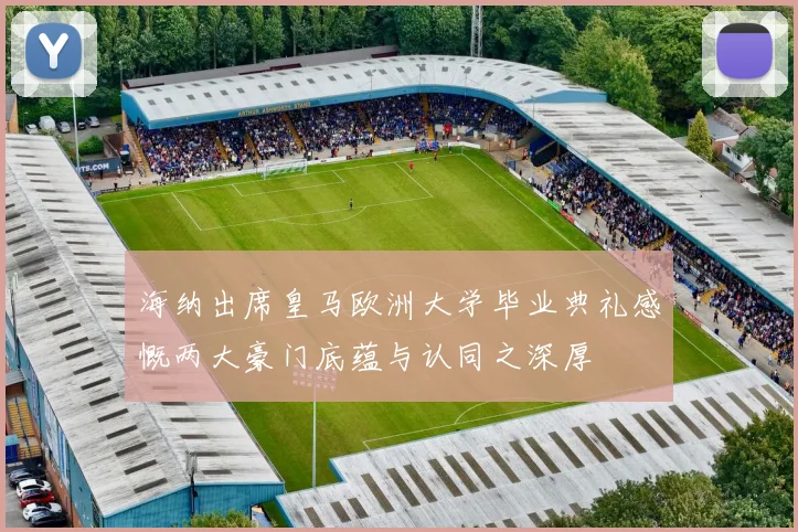 海纳出席皇马欧洲大学毕业典礼感慨两大豪门底蕴与认同之深厚