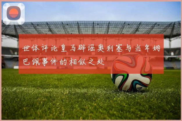世体评论皇马辟谣奥利塞与当年姆巴佩事件的相似之处