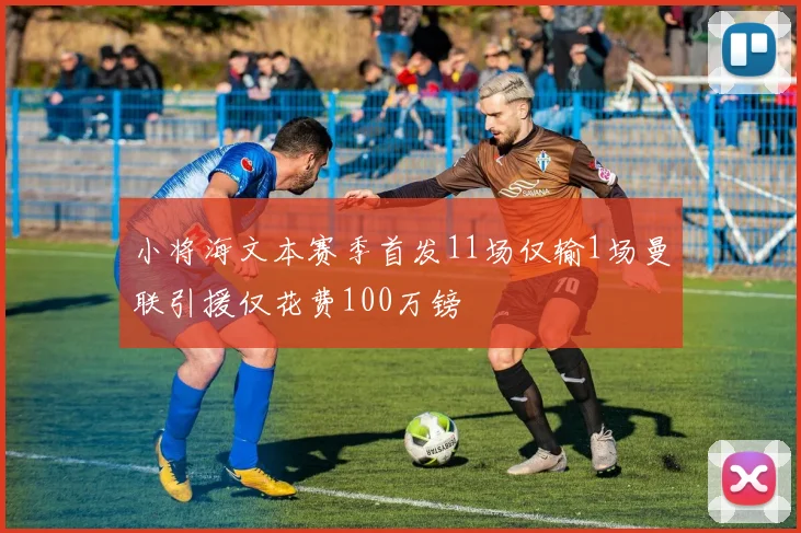 小将海文本赛季首发11场仅输1场曼联引援仅花费100万镑