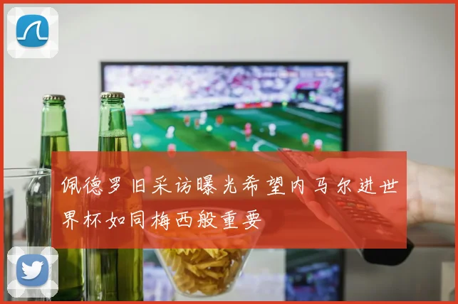 佩德罗旧采访曝光希望内马尔进世界杯如同梅西般重要