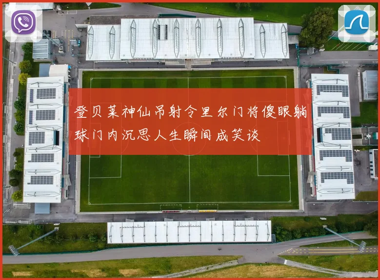 登贝莱神仙吊射令里尔门将傻眼躺球门内沉思人生瞬间成笑谈