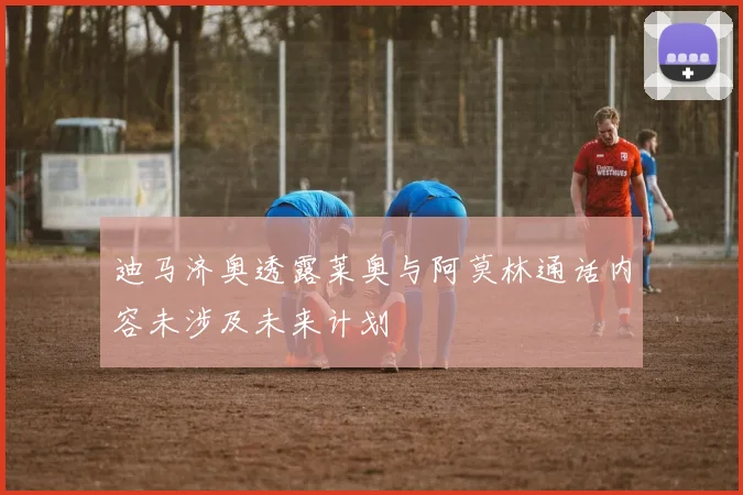 迪马济奥透露莱奥与阿莫林通话内容未涉及未来计划