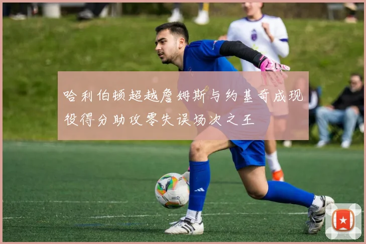 哈利伯顿超越詹姆斯与约基奇成现役得分助攻零失误场次之王