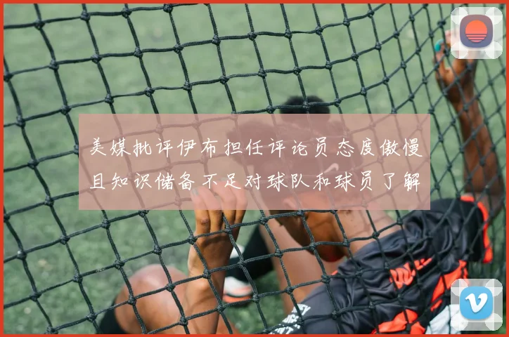 美媒批评伊布担任评论员态度傲慢且知识储备不足对球队和球员了解有限