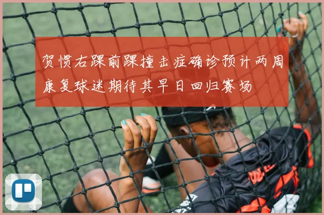 贺惯右踝前踝撞击症确诊预计两周康复球迷期待其早日回归赛场
