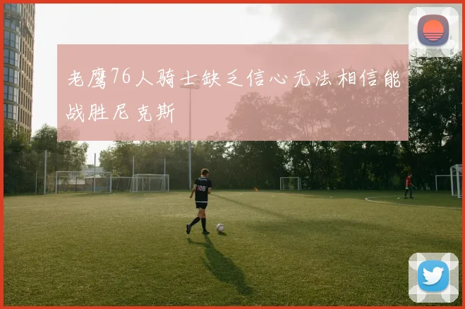 老鹰76人骑士缺乏信心无法相信能战胜尼克斯