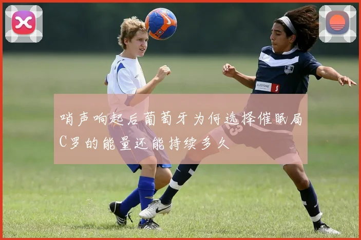 哨声响起后葡萄牙为何选择催眠局C罗的能量还能持续多久