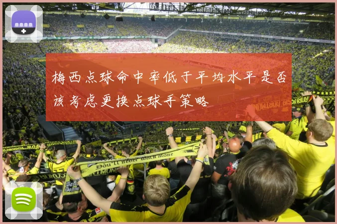 梅西点球命中率低于平均水平是否该考虑更换点球手策略