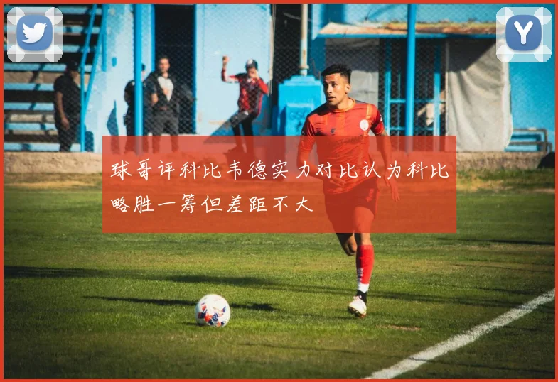 球哥评科比韦德实力对比认为科比略胜一筹但差距不大