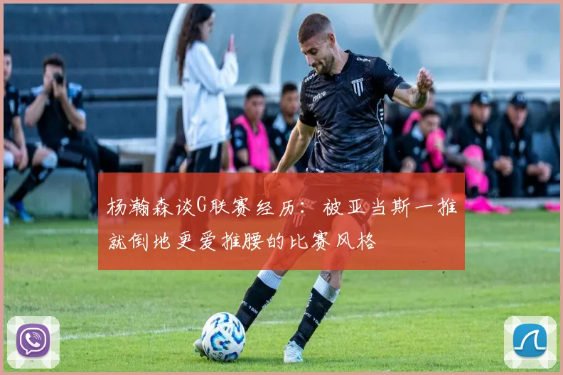 杨瀚森谈G联赛经历：被亚当斯一推就倒地更爱推腰的比赛风格
