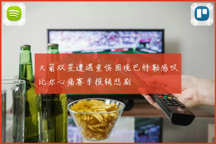 火箭双星遭遇重伤困境巴特勒感叹比尔心痛赛季报销悲剧