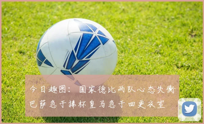 今日趣图：国家德比两队心态失衡巴萨急于捧杯皇马急于回更衣室