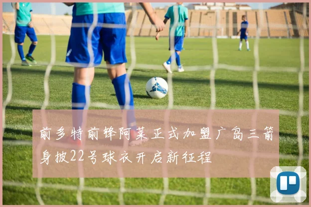 前多特前锋阿莱正式加盟广岛三箭身披22号球衣开启新征程