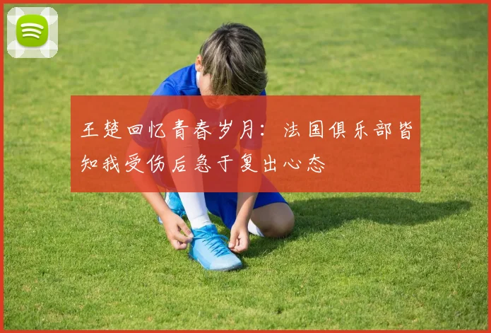 王楚回忆青春岁月：法国俱乐部皆知我受伤后急于复出心态